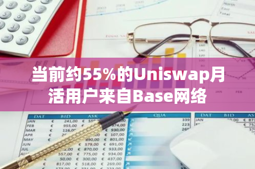 当前约55%的Uniswap月活用户来自Base网络