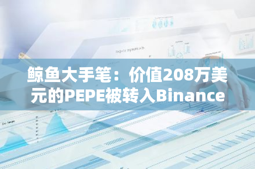 鲸鱼大手笔：价值208万美元的PEPE被转入Binance，引发市场热议