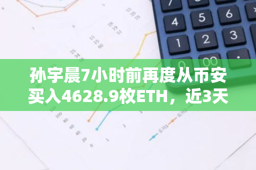 孙宇晨7小时前再度从币安买入4628.9枚ETH，近3天共计买入4885万美元ETH