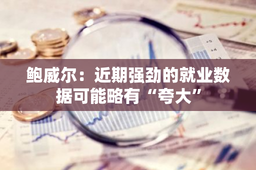 鲍威尔：近期强劲的就业数据可能略有“夸大”