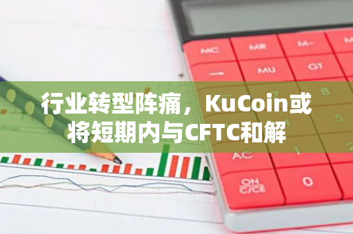 行业转型阵痛，KuCoin或将短期内与CFTC和解
