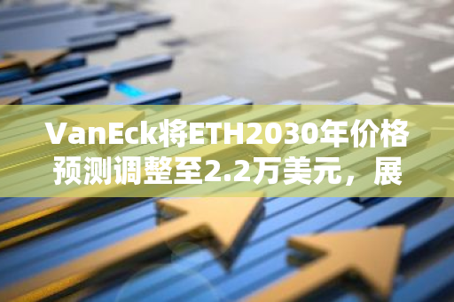 VanEck将ETH2030年价格预测调整至2.2万美元，展现对其未来发展的强烈信心