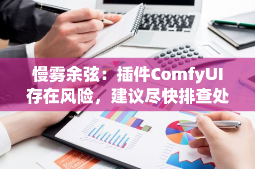 慢雾余弦：插件ComfyUI存在风险，建议尽快排查处理