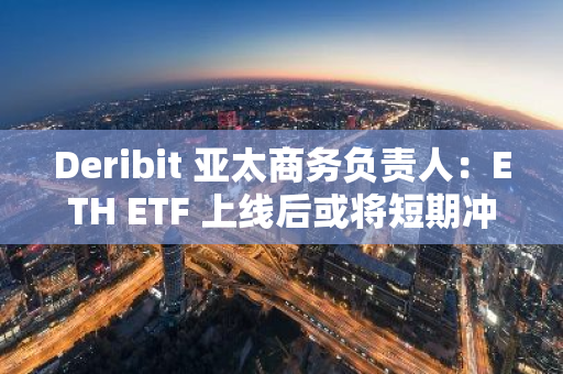 Deribit 亚太商务负责人：ETH ETF 上线后或将短期冲高后再回调