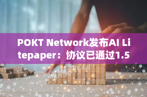 POKT Network发布AI Litepaper：协议已通过1.5万个节点处理超7500亿次请求