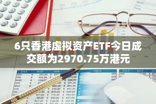 6只香港虚拟资产ETF今日成交额为2970.75万港元