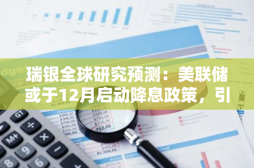 瑞银全球研究预测：美联储或于12月启动降息政策，引发市场关注
