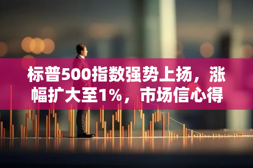 标普500指数强势上扬，涨幅扩大至1%，市场信心得到提振