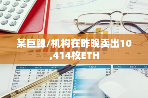 某巨鲸/机构在昨晚卖出10,414枚ETH