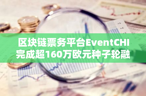 区块链票务平台EventCHI完成超160万欧元种子轮融资