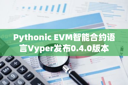 Pythonic EVM智能合约语言Vyper发布0.4.0版本