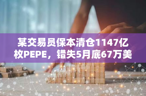 某交易员保本清仓1147亿枚PEPE，错失5月底67万美元浮盈