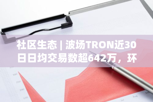 社区生态 | 波场TRON近30日日均交易数超642万，环比增长12.2%