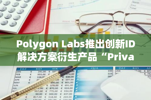 Polygon Labs推出创新ID解决方案衍生产品“Privado ID”，引领数字身份管理新潮流
