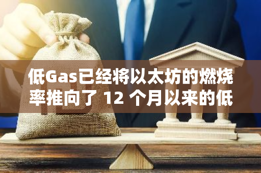 低Gas已经将以太坊的燃烧率推向了 12 个月以来的低点
