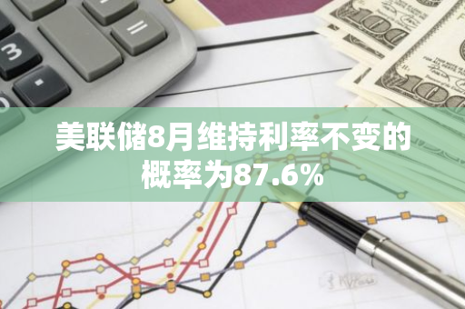 美联储8月维持利率不变的概率为87.6%