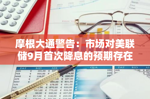 摩根大通警告：市场对美联储9月首次降息的预期存在潜在风险