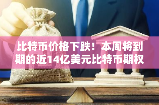 比特币价格下跌！本周将到期的近14亿美元比特币期权，最大痛点达到$19万