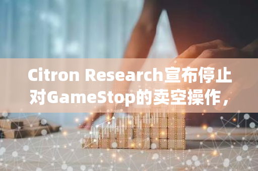 Citron Research宣布停止对GameStop的卖空操作，GameStop股票或迎来转机