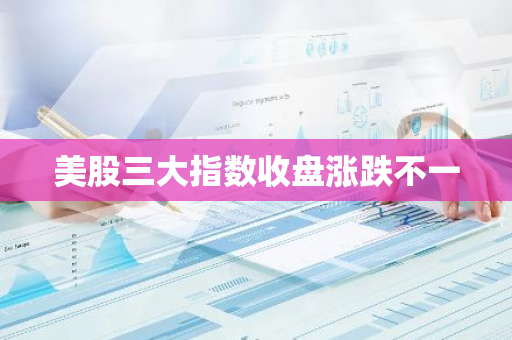 美股三大指数收盘涨跌不一