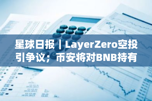 星球日报｜LayerZero空投引争议；币安将对BNB持有者进行空投（6月20日）