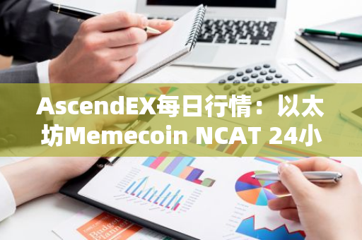 AscendEX每日行情：以太坊Memecoin NCAT 24小时涨幅高达88.14%
