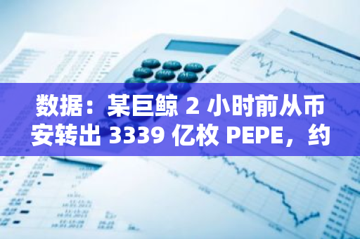 数据：某巨鲸 2 小时前从币安转出 3339 亿枚 PEPE，约合 398 万美元