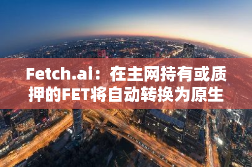 Fetch.ai：在主网持有或质押的FET将自动转换为原生ASI代币