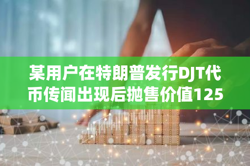 某用户在特朗普发行DJT代币传闻出现后抛售价值125万美元的TRUMP代币