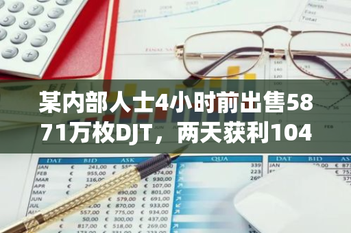 某内部人士4小时前出售5871万枚DJT，两天获利104万美元