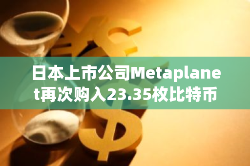 日本上市公司Metaplanet再次购入23.35枚比特币