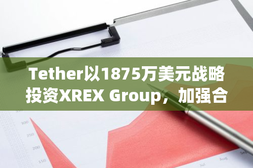 Tether以1875万美元战略投资XREX Group，加强合规区块链金融领域布局