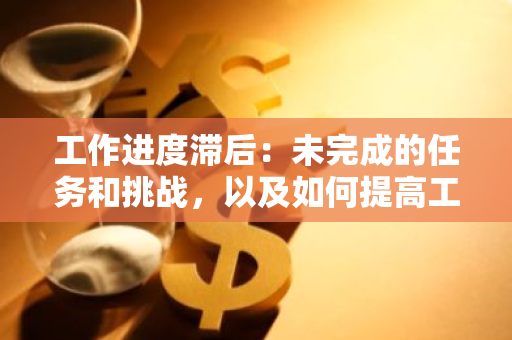 工作进度滞后：未完成的任务和挑战，以及如何提高工作效率和时间管理