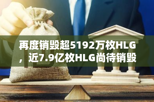 再度销毁超5192万枚HLG，近7.9亿枚HLG尚待销毁