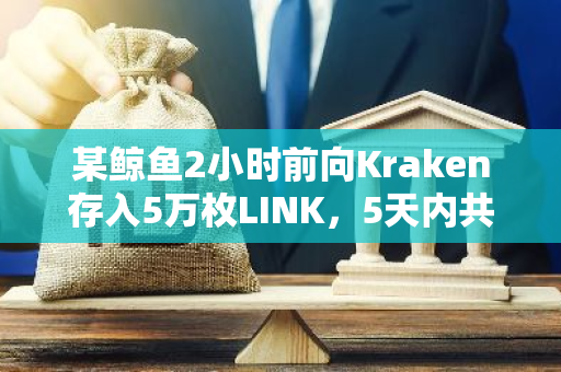 某鲸鱼2小时前向Kraken存入5万枚LINK，5天内共存入25万枚LINK