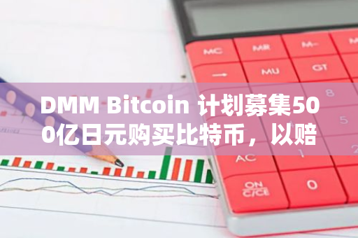 DMM Bitcoin 计划募集500亿日元购买比特币，以赔偿被盗用户的损失