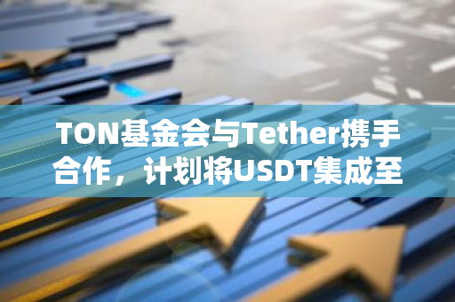 TON基金会与Tether携手合作，计划将USDT集成至全球超过100家合作伙伴平台
