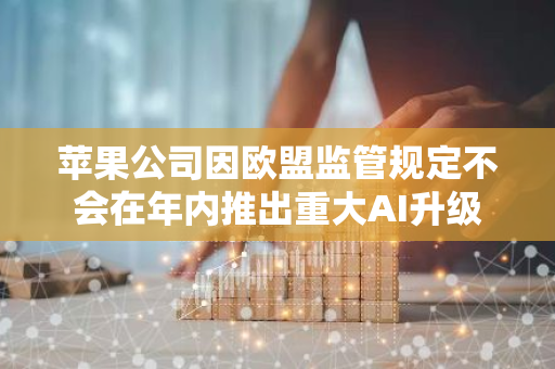 苹果公司因欧盟监管规定不会在年内推出重大AI升级