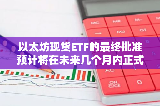 以太坊现货ETF的最终批准预计将在未来几个月内正式落地，为市场带来新的投资机遇