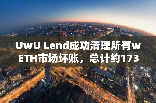 UwU Lend成功清理所有wETH市场坏账，总计约173万美元，实现完美债务清偿