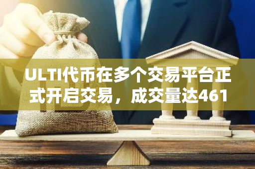 ULTI代币在多个交易平台正式开启交易，成交量达4613万美元