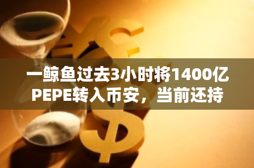 一鲸鱼过去3小时将1400亿PEPE转入币安，当前还持有1.5万亿枚PEPE