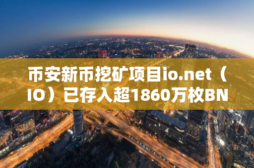 币安新币挖矿项目io.net（IO）已存入超1860万枚BNB和超24亿枚FDUSD