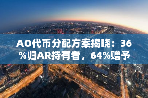 AO代币分配方案揭晓：36%归AR持有者，64%赠予跨链用户