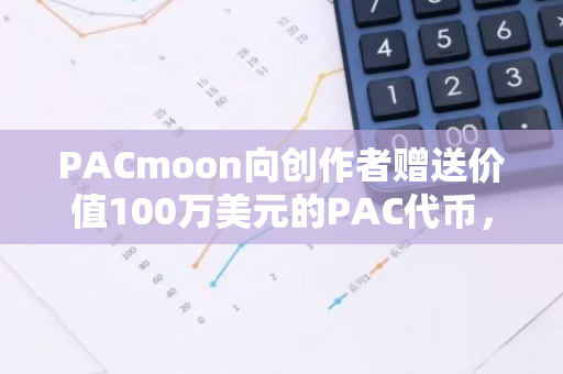 PACmoon向创作者赠送价值100万美元的PAC代币，开启新一轮的数字资产空投活动