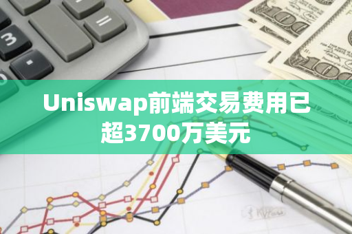 Uniswap前端交易费用已超3700万美元