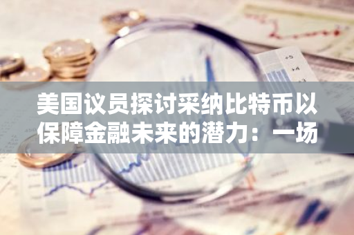 美国议员探讨采纳比特币以保障金融未来的潜力：一场关于数字货币的深度讨论