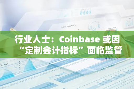 行业人士：Coinbase 或因“定制会计指标”面临监管挑战
