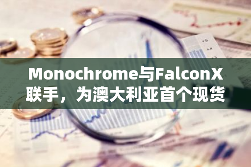 Monochrome与FalconX联手，为澳大利亚首个现货比特币ETF注入流动性动力