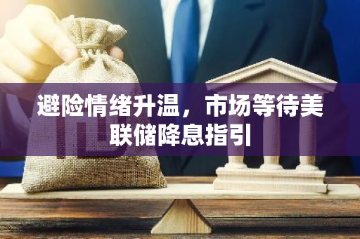 避险情绪升温，市场等待美联储降息指引